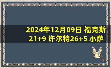 2024年12月09日 福克斯21+9 许尔特26+5 小萨19+12+6 国王6人得分15+大胜爵士